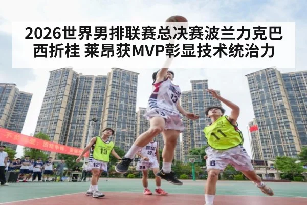 2026世界男排联赛总决赛波兰力克巴西折桂 莱昂获MVP彰显技术统治力