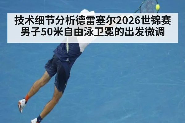 技术细节分析德雷塞尔2026世锦赛男子50米自由泳卫冕的出发微调