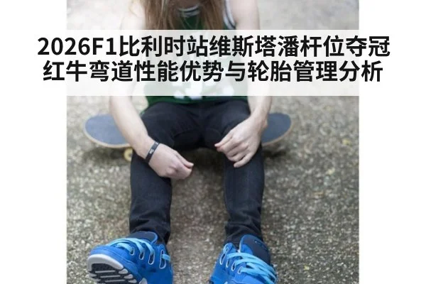 2026F1比利时站维斯塔潘杆位夺冠红牛弯道性能优势与轮胎管理分析
