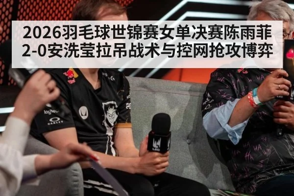 2026羽毛球世锦赛女单决赛陈雨菲2-0安洗莹拉吊战术与控网抢攻博弈