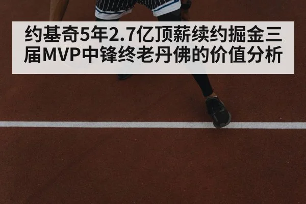 约基奇5年2.7亿顶薪续约掘金三届MVP中锋终老丹佛的价值分析