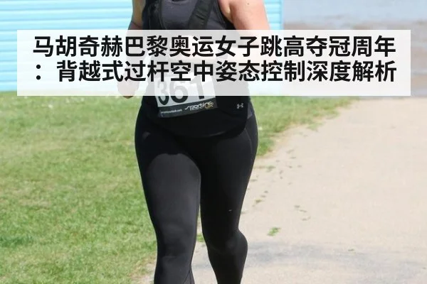 马胡奇赫巴黎奥运女子跳高夺冠周年:背越式过杆空中姿态控制深度解析